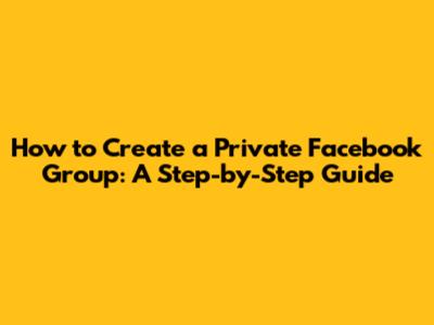 How to Create a Private Facebook Group: A Step-by-Step Guide