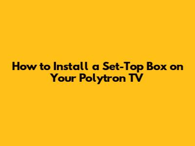 How to Install a Set-Top Box on Your Polytron TV