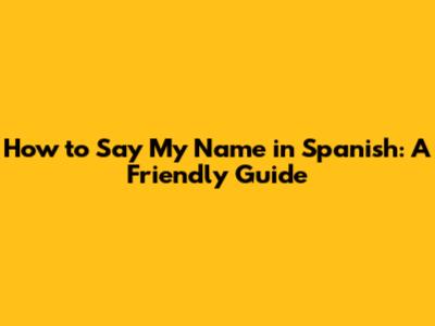How to Say 'My Name' in Spanish: A Friendly Guide