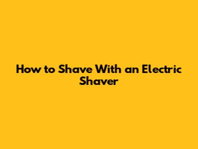 How to Shave With an Electric Shaver