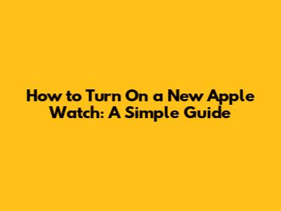 How to Turn On a New Apple Watch: A Simple Guide