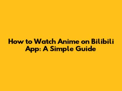 How to Watch Anime on Bilibili App: A Simple Guide