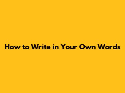 How to Write in Your Own Words