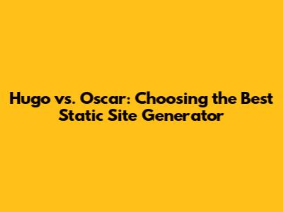 Hugo vs. Oscar: Choosing the Best Static Site Generator