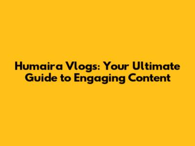Humaira Vlogs: Your Ultimate Guide to Engaging Content