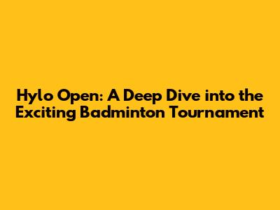 Hylo Open: A Deep Dive into the Exciting Badminton Tournament