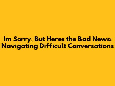 I'm Sorry, But Here's the Bad News: Navigating Difficult Conversations