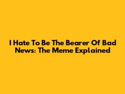 I Hate To Be The Bearer Of Bad News: The Meme Explained