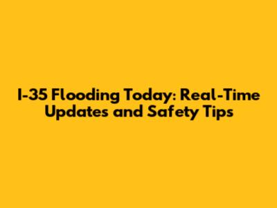 I-35 Flooding Today: Real-Time Updates and Safety Tips