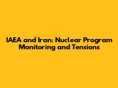 IAEA and Iran: Nuclear Program Monitoring and Tensions