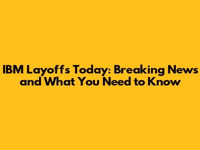 IBM Layoffs Today: Breaking News and What You Need to Know