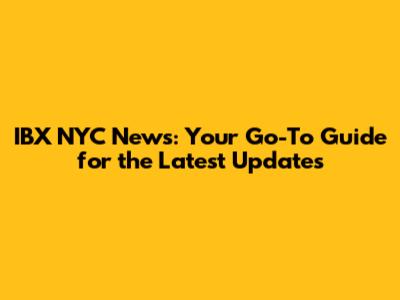 IBX NYC News: Your Go-To Guide for the Latest Updates