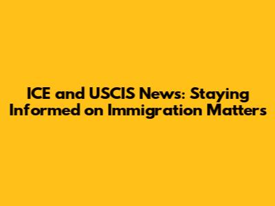 ICE and USCIS News: Staying Informed on Immigration Matters
