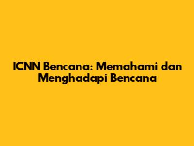 ICNN Bencana: Memahami dan Menghadapi Bencana
