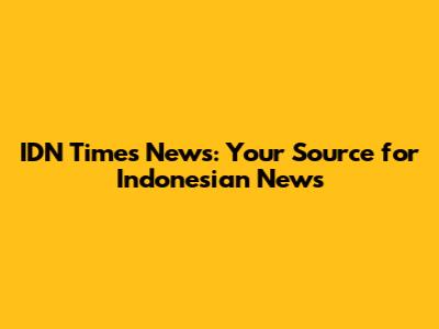 IDN Times News: Your Source for Indonesian News