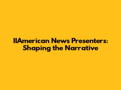 IIAmerican News Presenters: Shaping the Narrative