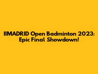 IIMADRID Open Badminton 2023: Epic Final Showdown!