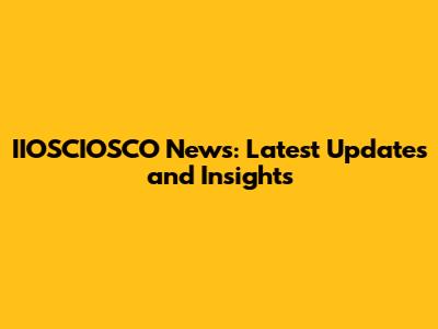 IIOSCIOSCO News: Latest Updates and Insights