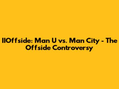 IIOffside: Man U vs. Man City - The Offside Controversy
