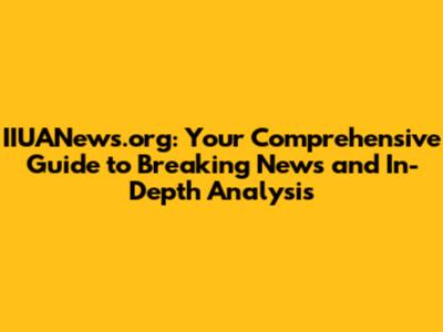 IIUANews.org: Your Comprehensive Guide to Breaking News and In-Depth Analysis
