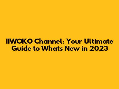 IIWOKO Channel: Your Ultimate Guide to What's New in 2023