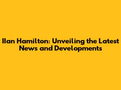 IIan Hamilton: Unveiling the Latest News and Developments