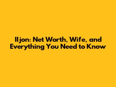 IIjon: Net Worth, Wife, and Everything You Need to Know