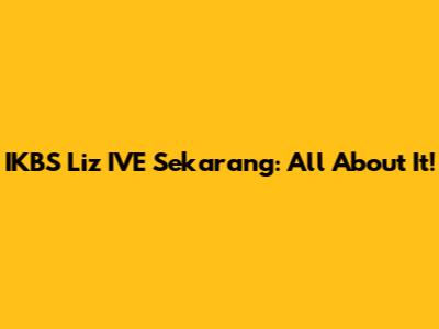 IKBS Liz IVE Sekarang: All About It!