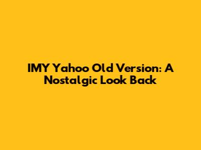 IMY Yahoo Old Version: A Nostalgic Look Back
