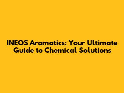 INEOS Aromatics: Your Ultimate Guide to Chemical Solutions