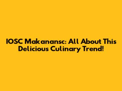 IOSC Makanansc: All About This Delicious Culinary Trend!