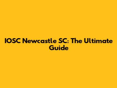 IOSC Newcastle SC: The Ultimate Guide