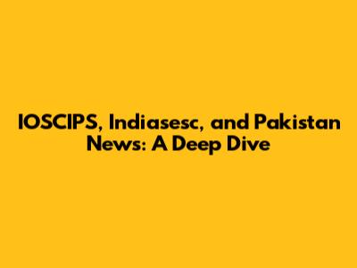 IOSCIPS, Indiasesc, and Pakistan News: A Deep Dive