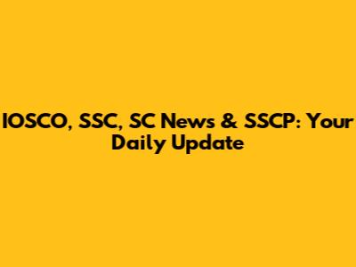 IOSCO, SSC, SC News & SSCP: Your Daily Update