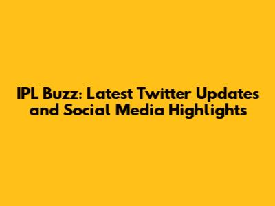 IPL Buzz: Latest Twitter Updates and Social Media Highlights