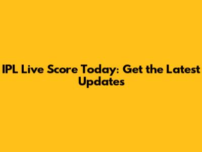 IPL Live Score Today: Get the Latest Updates