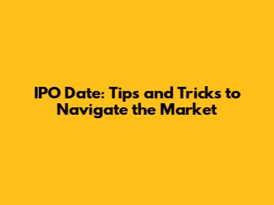 IPO Date: Tips and Tricks to Navigate the Market
