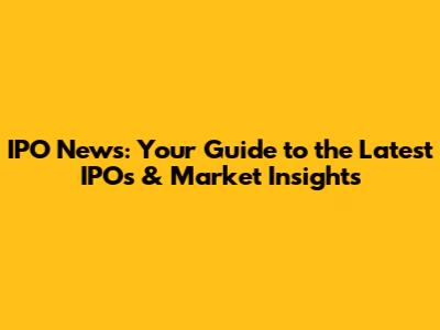 IPO News: Your Guide to the Latest IPOs & Market Insights