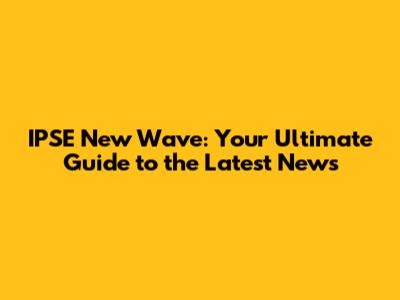 IPSE New Wave: Your Ultimate Guide to the Latest News