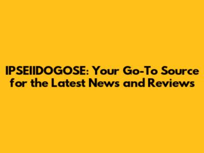 IPSEIIDOGOSE: Your Go-To Source for the Latest News and Reviews