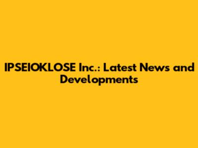 IPSEIOKLOSE Inc.: Latest News and Developments