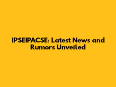 IPSEIPACSE: Latest News and Rumors Unveiled