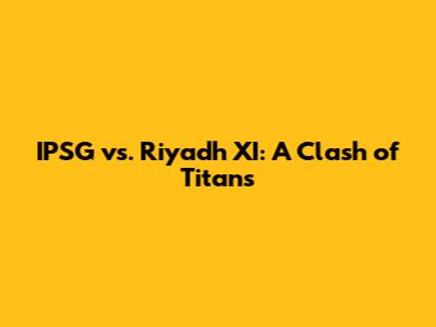 IPSG vs. Riyadh XI: A Clash of Titans