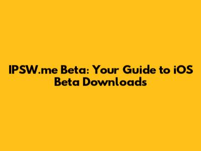 IPSW.me Beta: Your Guide to iOS Beta Downloads