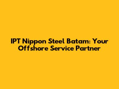 IPT Nippon Steel Batam: Your Offshore Service Partner