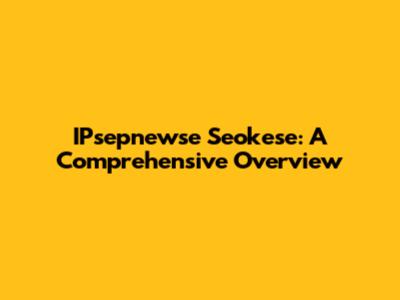 IPsepnewse Seokese: A Comprehensive Overview