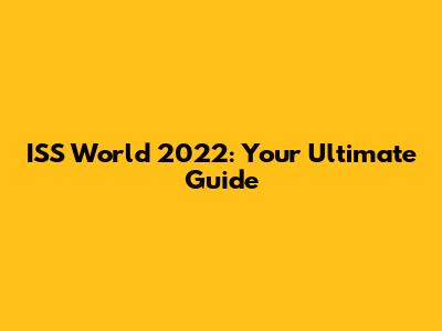 ISS World 2022: Your Ultimate Guide