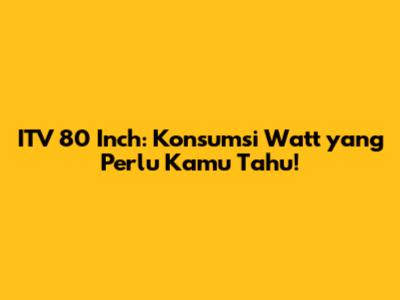 ITV 80 Inch: Konsumsi Watt yang Perlu Kamu Tahu!
