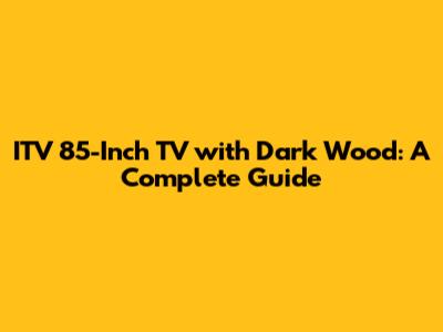 ITV 85-Inch TV with Dark Wood: A Complete Guide