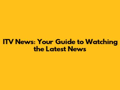 ITV News: Your Guide to Watching the Latest News
